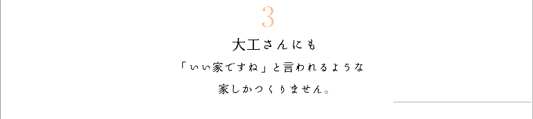 3　?大工さんにも「いい家ですね」と言われるような家しかつくりません。