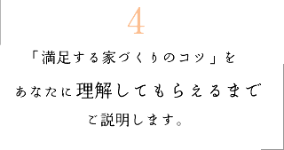 4　「満足する家づくりのコツ」をあなたに理解してもらえるまでご説明します。