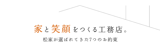 家と笑顔をつくる工務店。松家が選ばれてきた7つのお約束